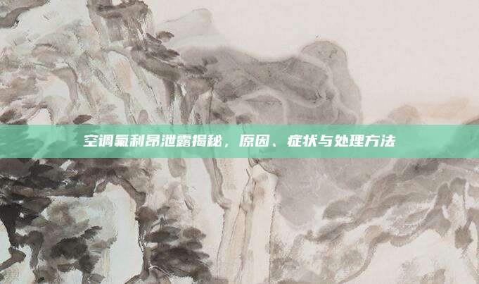 空调氟利昂泄露揭秘,原因、症状与处理方法