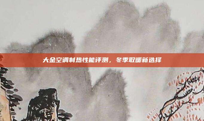 大金空调制热性能评测,冬季取暖新选择