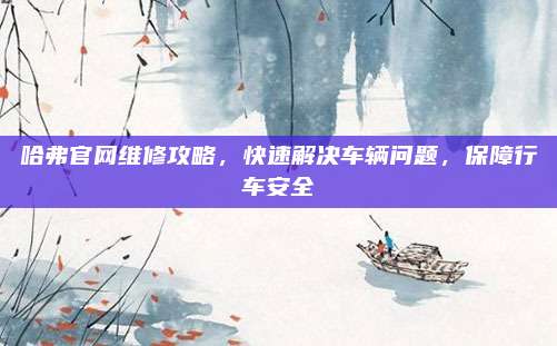 哈弗官网维修攻略,快速解决车辆问题,保障行车安全