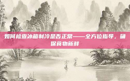 如何检查冰箱制冷是否正常——全方位指导,确保食物新鲜