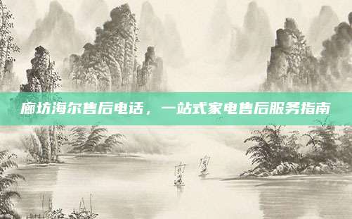 廊坊海尔售后电话,一站式家电售后服务指南