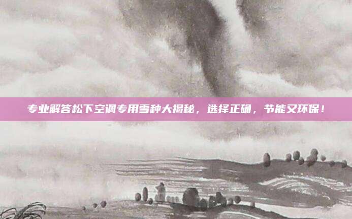 专业解答松下空调专用雪种大揭秘,选择正确,节能又环保!