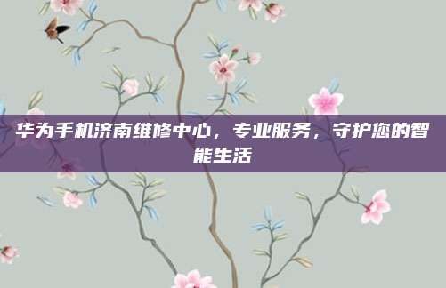 华为手机济南维修中心,专业服务,守护您的智能生活