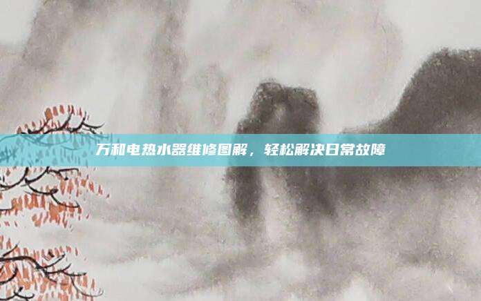 万和电热水器维修图解,轻松解决日常故障
