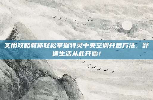 实用攻略教你轻松掌握特灵中央空调开启方法，舒适生活从此开始！