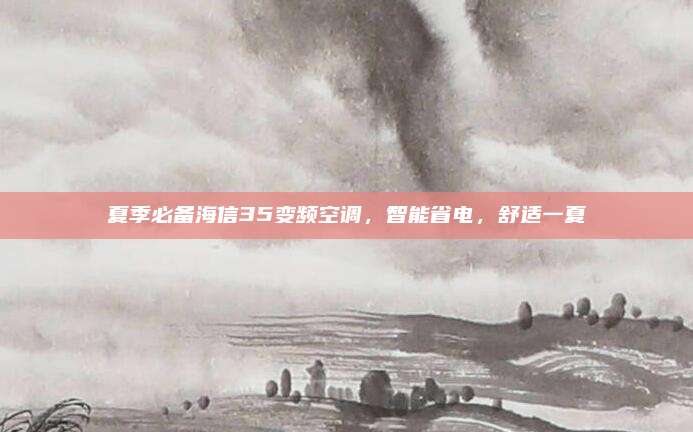 夏季必备海信35变频空调,智能省电,舒适一夏