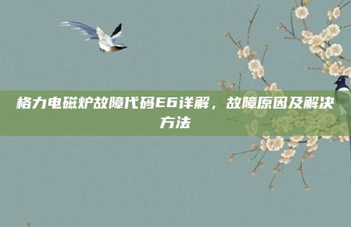 格力电磁炉故障代码E6详解，故障原因及解决方法