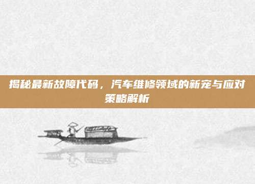 揭秘最新故障代码,汽车维修领域的新宠与应对策略解析