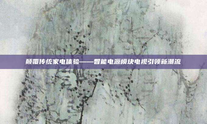 颠覆传统家电体验——智能电源模块电视引领新潮流