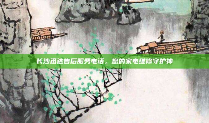 长沙迅达售后服务电话,您的家电维修守护神