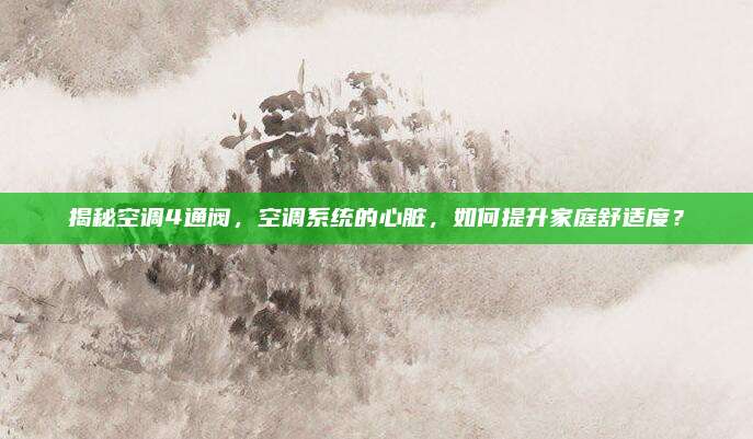 揭秘空调4通阀,空调系统的心脏,如何提升家庭舒适度?