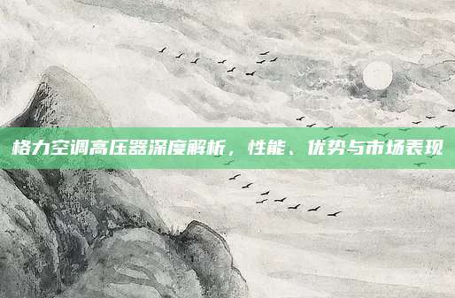 格力空调高压器深度解析,性能、优势与市场表现