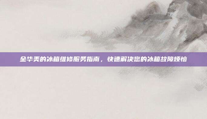 金华美的冰箱维修服务指南,快速解决您的冰箱故障烦恼