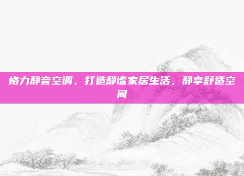 格力静音空调,打造静谧家居生活,静享舒适空间