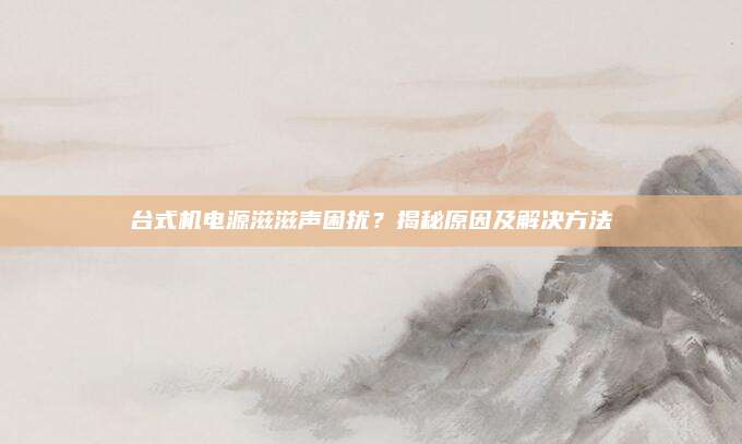 台式机电源滋滋声困扰?揭秘原因及解决方法