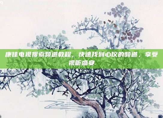 康佳电视搜索频道教程,快速找到心仪的频道,享受视听盛宴