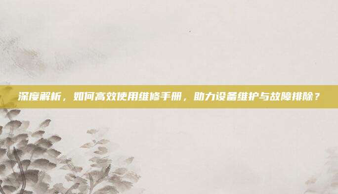 深度解析,如何高效使用维修手册,助力设备维护与故障排除?