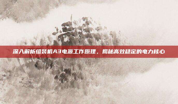 深入解析组装机A3电源工作原理,揭秘高效稳定的电力核心