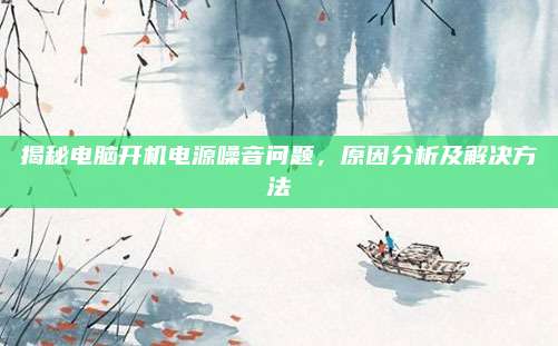 揭秘电脑开机电源噪音问题,原因分析及解决方法