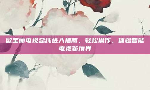 欧宝丽电视总线进入指南,轻松操作,体验智能电视新境界