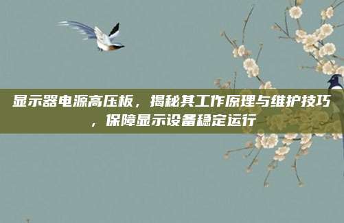 显示器电源高压板,揭秘其工作原理与维护技巧,保障显示设备稳定运行