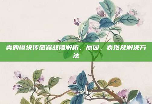 美的模块传感器故障解析,原因、表现及解决方法