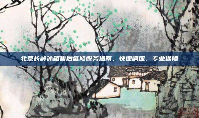 北京长岭冰箱售后维修服务指南,快速响应,专业保障