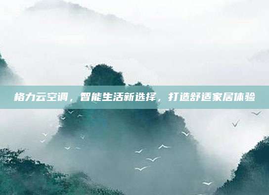 格力云空调,智能生活新选择,打造舒适家居体验