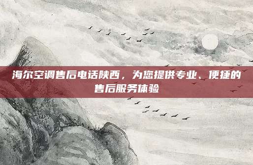 海尔空调售后电话陕西，为您提供专业、便捷的售后服务体验