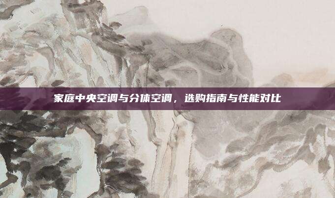 家庭中央空调与分体空调,选购指南与性能对比