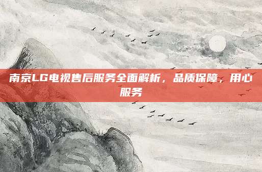 南京LG电视售后服务全面解析,品质保障,用心服务