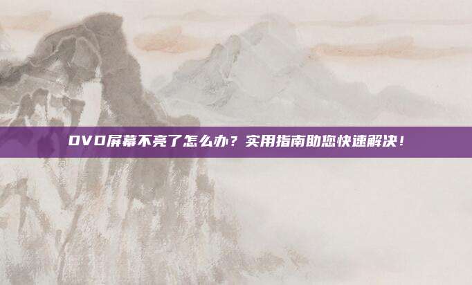 DVD屏幕不亮了怎么办?实用指南助您快速解决!