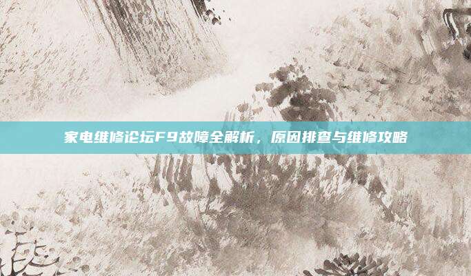 家电维修论坛F9故障全解析,原因排查与维修攻略