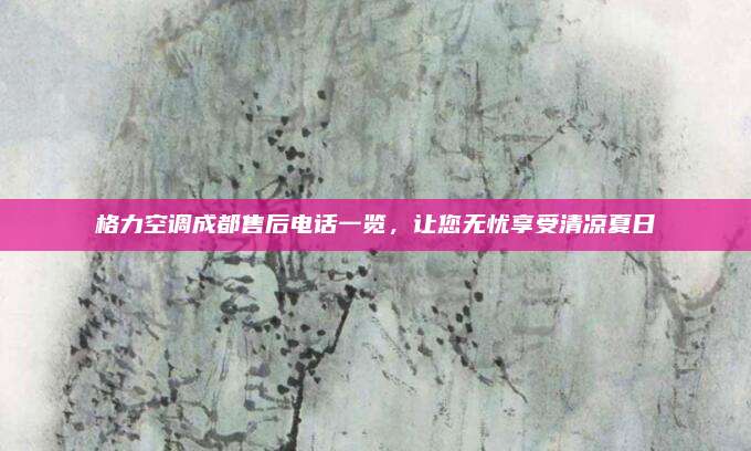 格力空调成都售后电话一览,让您无忧享受清凉夏日