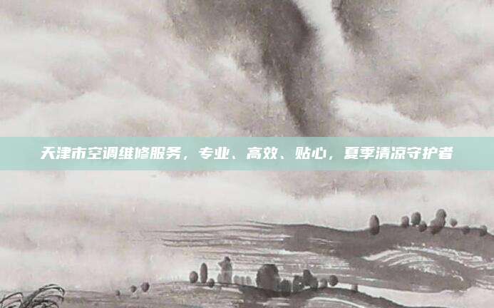 天津市空调维修服务，专业、高效、贴心，夏季清凉守护者
