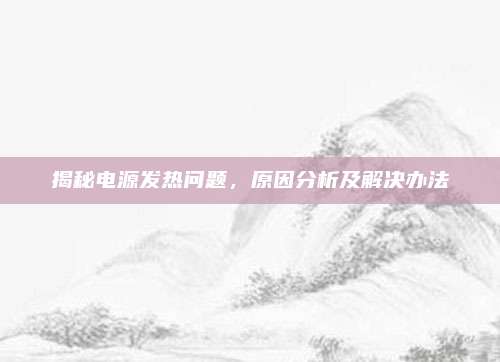 揭秘电源发热问题,原因分析及解决办法