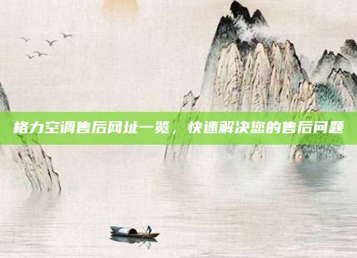 格力空调售后网址一览,快速解决您的售后问题