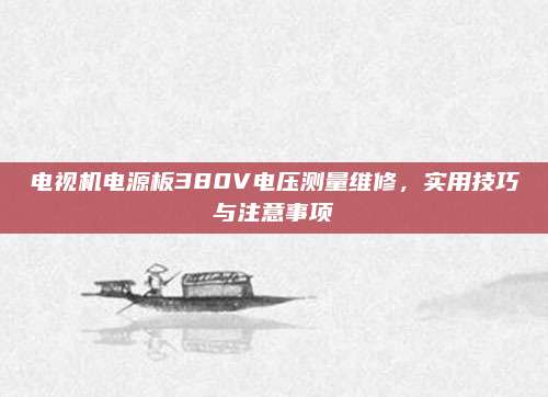 电视机电源板380V电压测量维修,实用技巧与注意事项