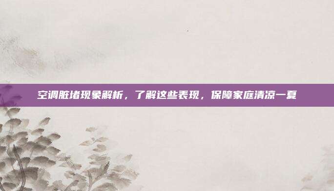 空调脏堵现象解析,了解这些表现,保障家庭清凉一夏