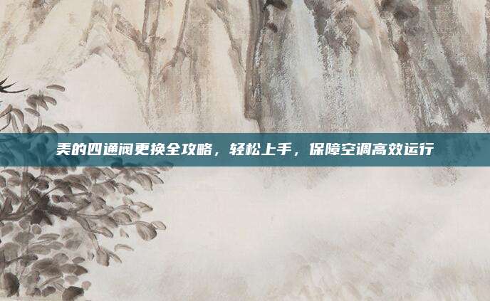 美的四通阀更换全攻略,轻松上手,保障空调高效运行