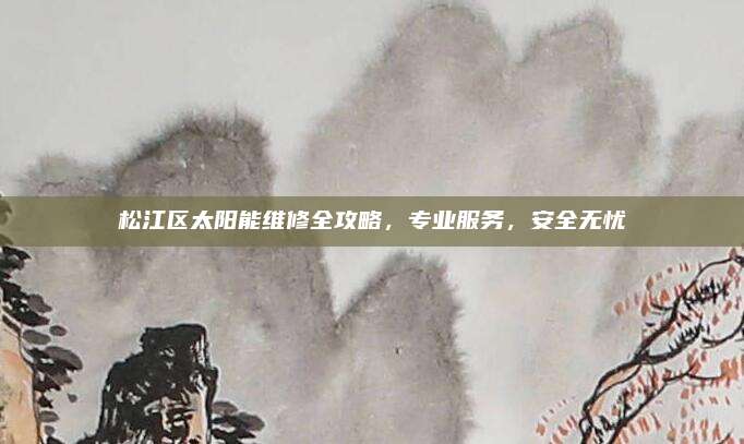 松江区太阳能维修全攻略,专业服务,安全无忧