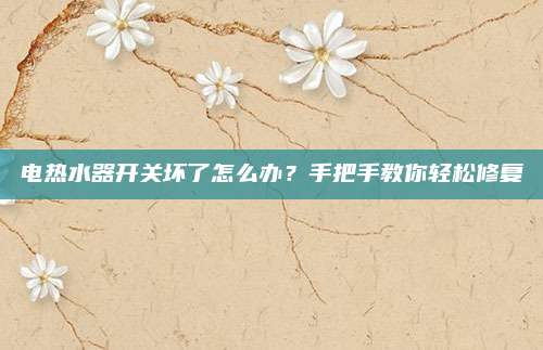 电热水器开关坏了怎么办?手把手教你轻松修复
