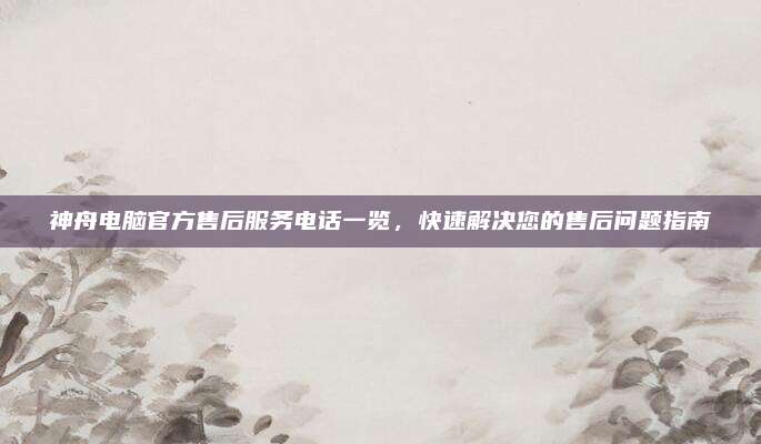神舟电脑官方售后服务电话一览，快速解决您的售后问题指南