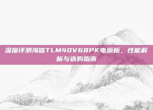 深度评测海信TLM40V68PK电源板,性能解析与选购指南