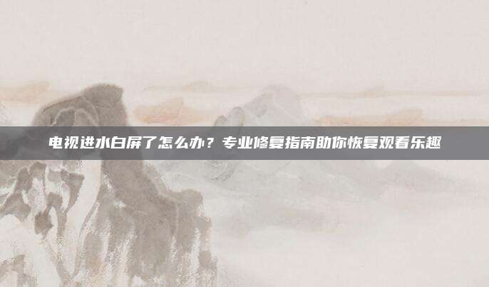 电视进水白屏了怎么办?专业修复指南助你恢复观看乐趣