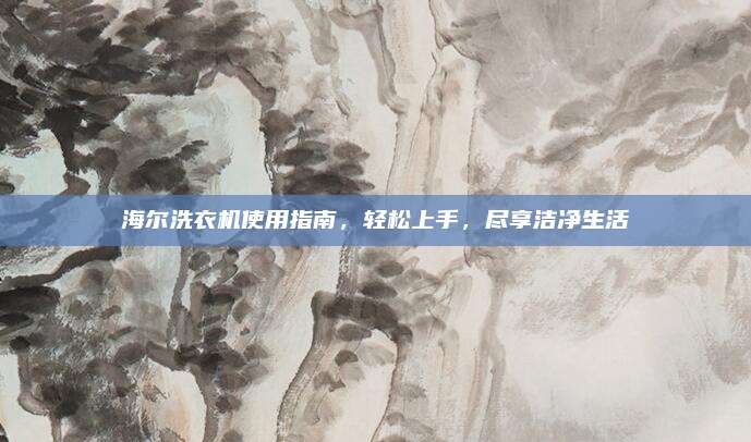 海尔洗衣机使用指南,轻松上手,尽享洁净生活