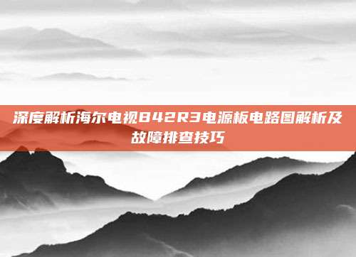 深度解析海尔电视B42R3电源板电路图解析及故障排查技巧