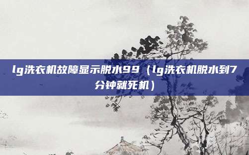 lg洗衣机故障显示脱水99（lg洗衣机脱水到7分钟就死机）