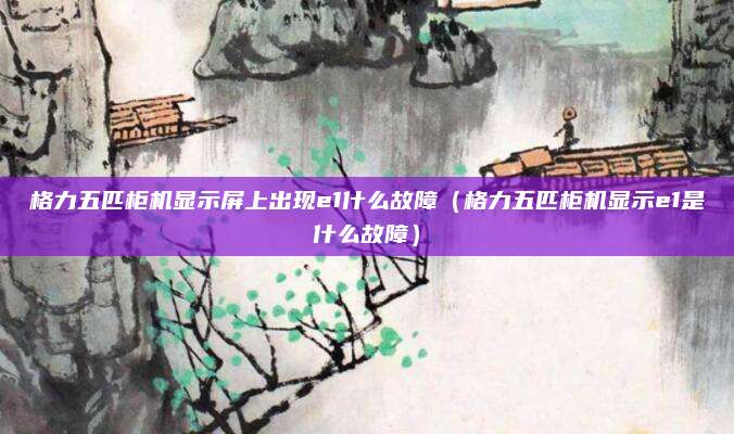 格力五匹柜机显示屏上出现e1什么故障（格力五匹柜机显示e1是什么故障）