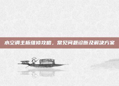 水空调主板维修攻略,常见问题诊断及解决方案
